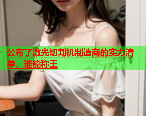 公布了激光切割机制造商的实力清单谁能称王